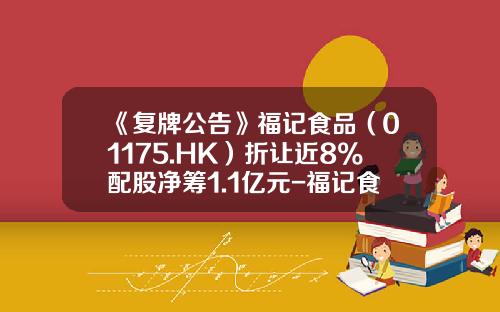 《复牌公告》福记食品（01175.HK）折让近8%配股净筹1.1亿元-福记食品服务控股有限公司