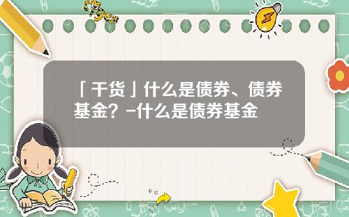 「干货」什么是债券、债券基金？-什么是债券基金