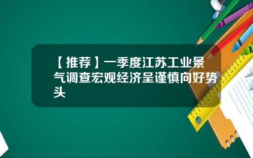 【推荐】一季度江苏工业景气调查宏观经济呈谨慎向好势头