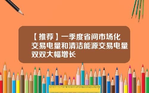 【推荐】一季度省间市场化交易电量和清洁能源交易电量双双大幅增长