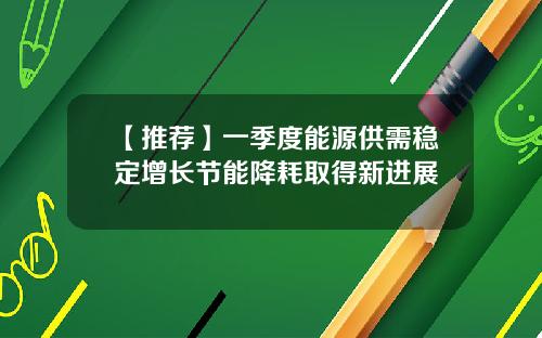 【推荐】一季度能源供需稳定增长节能降耗取得新进展