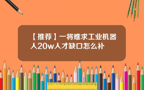 【推荐】一将难求工业机器人20w人才缺口怎么补