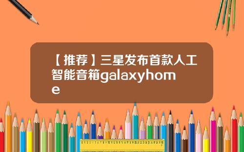 【推荐】三星发布首款人工智能音箱galaxyhome
