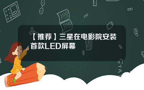 【推荐】三星在电影院安装首款LED屏幕