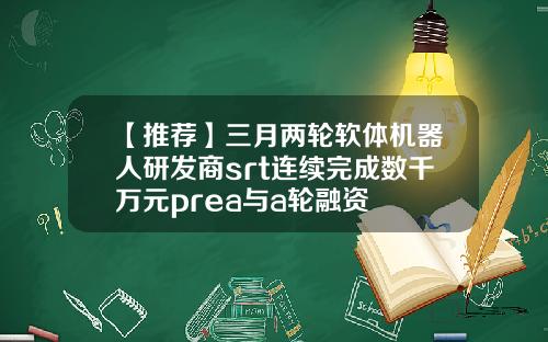 【推荐】三月两轮软体机器人研发商srt连续完成数千万元prea与a轮融资