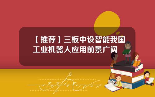 【推荐】三板中设智能我国工业机器人应用前景广阔