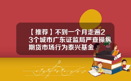 【推荐】不到一个月走遍23个城市广东证监局严查操纵期货市场行为泰兴基金