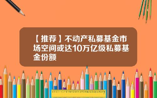 【推荐】不动产私募基金市场空间或达10万亿级私募基金份额