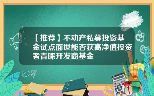 【推荐】不动产私募投资基金试点面世能否获高净值投资者青睐开发商基金