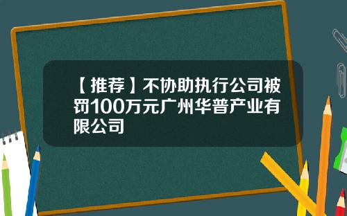 【推荐】不协助执行公司被罚100万元广州华普产业有限公司