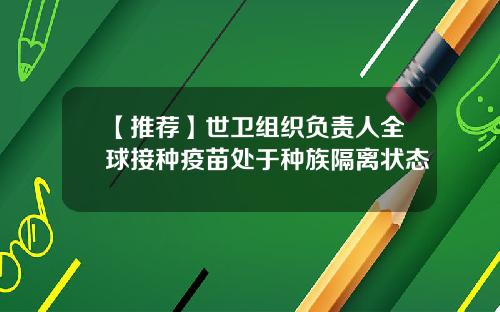 【推荐】世卫组织负责人全球接种疫苗处于种族隔离状态