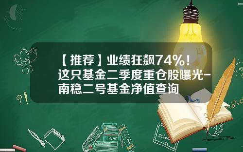 【推荐】业绩狂飙74%！这只基金二季度重仓股曝光-南稳二号基金净值查询