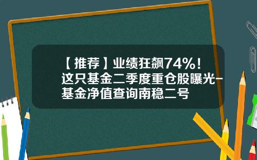 【推荐】业绩狂飙74%!这只基金二季度重仓股曝光-基金净值查询南稳二号
