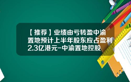 【推荐】业绩由亏转盈中渝置地预计上半年股东应占盈利2.3亿港元-中渝置地控股有限公司