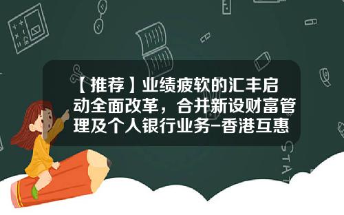 【推荐】业绩疲软的汇丰启动全面改革，合并新设财富管理及个人银行业务-香港互惠基金