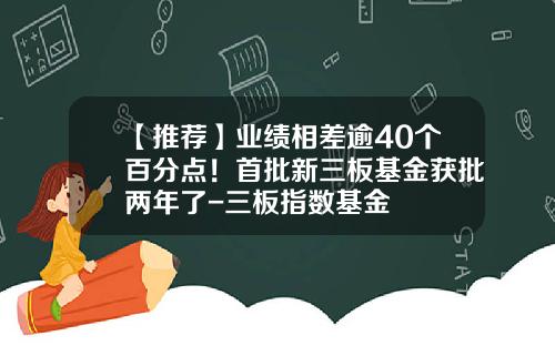 【推荐】业绩相差逾40个百分点！首批新三板基金获批两年了-三板指数基金