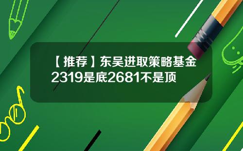 【推荐】东吴进取策略基金2319是底2681不是顶