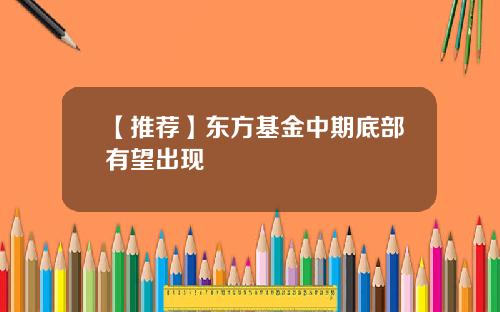 【推荐】东方基金中期底部有望出现
