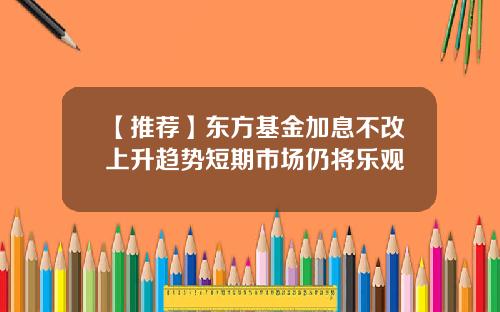 【推荐】东方基金加息不改上升趋势短期市场仍将乐观