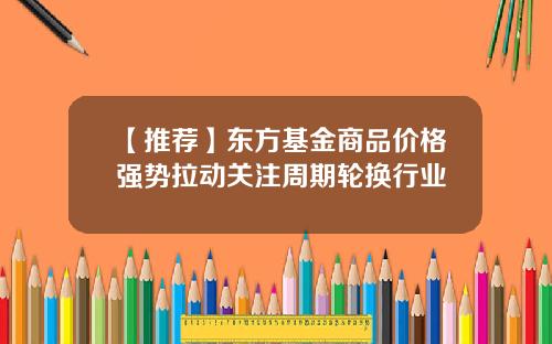 【推荐】东方基金商品价格强势拉动关注周期轮换行业