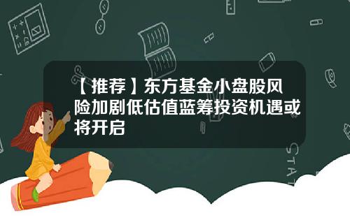 【推荐】东方基金小盘股风险加剧低估值蓝筹投资机遇或将开启