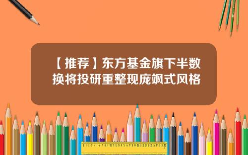 【推荐】东方基金旗下半数换将投研重整现庞飒式风格