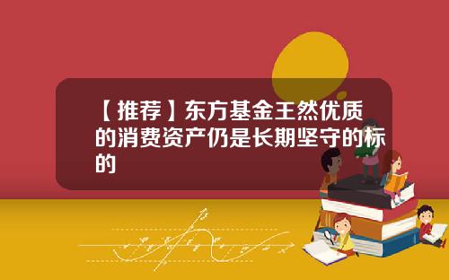【推荐】东方基金王然优质的消费资产仍是长期坚守的标的
