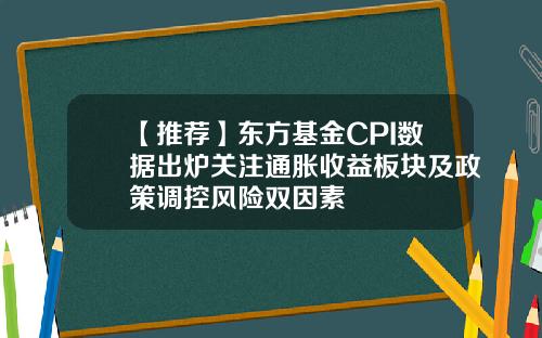 【推荐】东方基金CPI数据出炉关注通胀收益板块及政策调控风险双因素