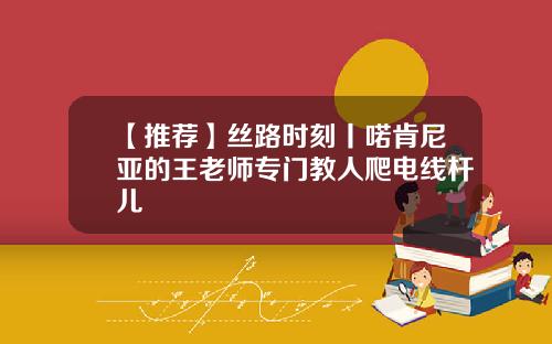 【推荐】丝路时刻丨喏肯尼亚的王老师专门教人爬电线杆儿