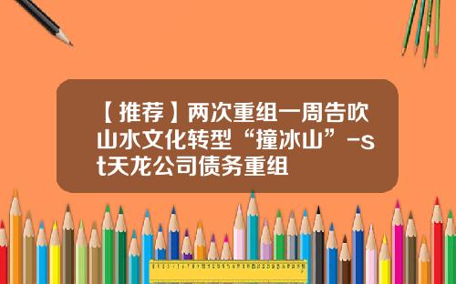 【推荐】两次重组一周告吹山水文化转型“撞冰山”-st天龙公司债务重组