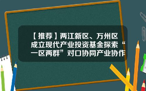 【推荐】两江新区、万州区成立现代产业投资基金探索“一区两群”对口协同产业协作的新路径-两江基金