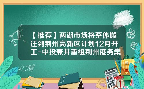 【推荐】两湖市场将整体搬迁到荆州高新区计划12月开工-中投兼并重组荆州港务集团公司