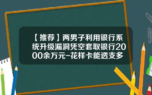 【推荐】两男子利用银行系统升级漏洞凭空套取银行2000余万元-花样卡能透支多少钱