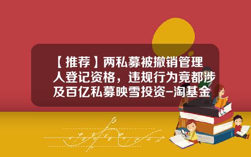 【推荐】两私募被撤销管理人登记资格,违规行为竟都涉及百亿私募映雪投资-淘基金净值