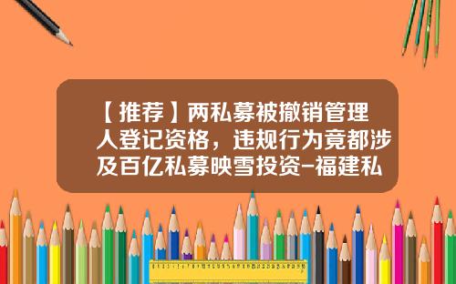 【推荐】两私募被撤销管理人登记资格，违规行为竟都涉及百亿私募映雪投资-福建私募基金