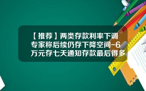 【推荐】两类存款利率下调专家称后续仍存下降空间-6万元存七天通知存款最后得多少利息