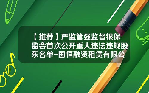 【推荐】严监管强监督银保监会首次公开重大违法违规股东名单-国恒融资租赁有限公司