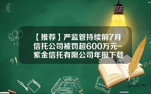 【推荐】严监管持续前7月信托公司被罚超600万元-紫金信托有限公司年报下载