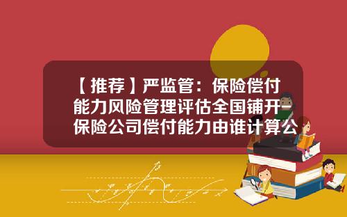 【推荐】严监管:保险偿付能力风险管理评估全国铺开-保险公司偿付能力由谁计算公布