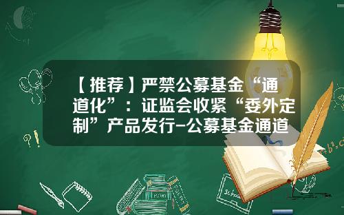 【推荐】严禁公募基金“通道化”：证监会收紧“委外定制”产品发行-公募基金通道