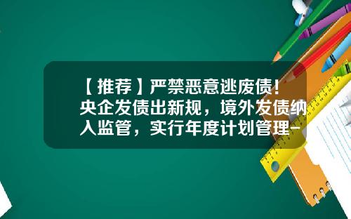 【推荐】严禁恶意逃废债！央企发债出新规，境外发债纳入监管，实行年度计划管理-公司债发行规模限制