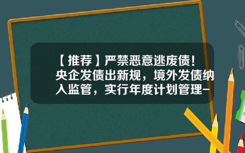 【推荐】严禁恶意逃废债！央企发债出新规，境外发债纳入监管，实行年度计划管理-多少中国企业海外发债