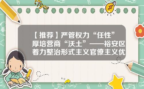 【推荐】严管权力“任性”厚培营商“沃土”——裕安区着力整治形式主义官僚主义优化营商环境-天通六安电子材料科技有限公司