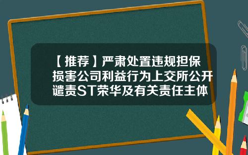 【推荐】严肃处置违规担保损害公司利益行为上交所公开谴责ST荣华及有关责任主体-武威荣华工贸集团有限公司