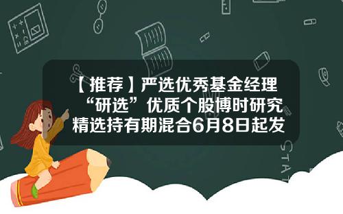 【推荐】严选优秀基金经理+“研选”优质个股博时研究精选持有期混合6月8日起发行-博时基金050201
