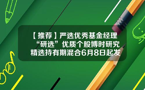 【推荐】严选优秀基金经理+“研选”优质个股博时研究精选持有期混合6月8日起发行-博时贰号基金