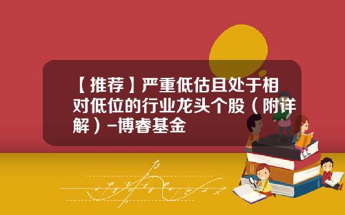【推荐】严重低估且处于相对低位的行业龙头个股(附详解)-博睿基金
