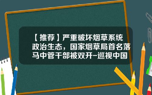 【推荐】严重破坏烟草系统政治生态，国家烟草局首名落马中管干部被双开-巡视中国烟草公司