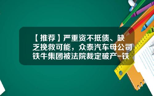 【推荐】严重资不抵债、缺乏挽救可能，众泰汽车母公司铁牛集团被法院裁定破产-铁牛集团上市公司