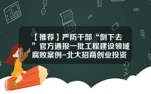 【推荐】严防干部“倒下去”官方通报一批工程建设领域腐败案例-北大招商创业投资管理有限公司